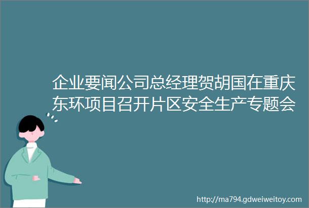 企业要闻公司总经理贺胡国在重庆东环项目召开片区安全生产专题会